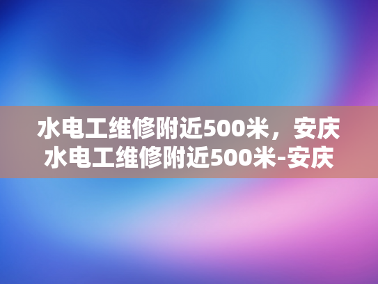 水电工维修附近500米，安庆水电工维修附近500米-安庆水电工维修服务