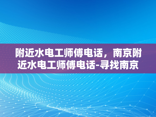 附近水电工师傅电话，南京附近水电工师傅电话-寻找南京附近水电工师傅的实用指南