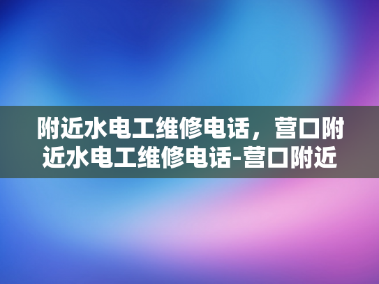 附近水电工维修电话，营口附近水电工维修电话-营口附近水电工维修电话
