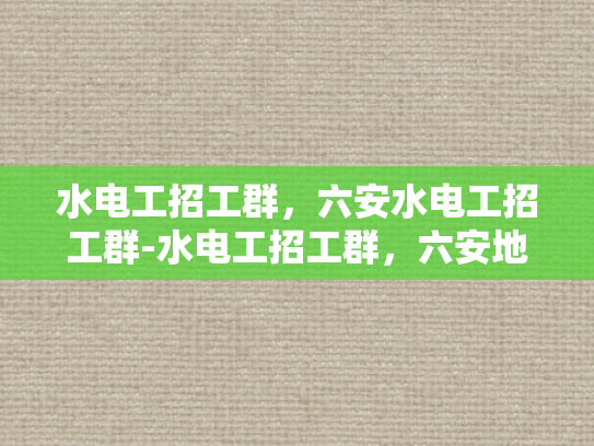 水电工招工群，六安水电工招工群-水电工招工群，六安地区水电工的就业新天地