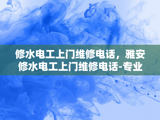 修水电工上门维修电话，雅安修水电工上门维修电话-专业电工服务，快速响应—修水电工上门维修电话