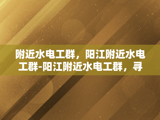 附近水电工群，阳江附近水电工群-阳江附近水电工群，寻找专业水电工的便捷途径