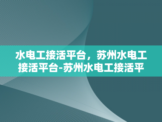 水电工接活平台，苏州水电工接活平台-苏州水电工接活平台，高效匹配与专业服务