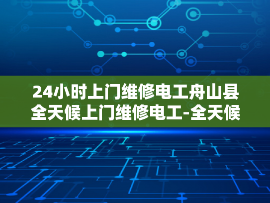 24小时上门维修电工舟山县全天候上门维修电工-全天候服务，24小时上门维修电工舟山县