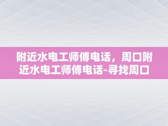 附近水电工师傅电话，周口附近水电工师傅电话-寻找周口附近专业水电工师傅