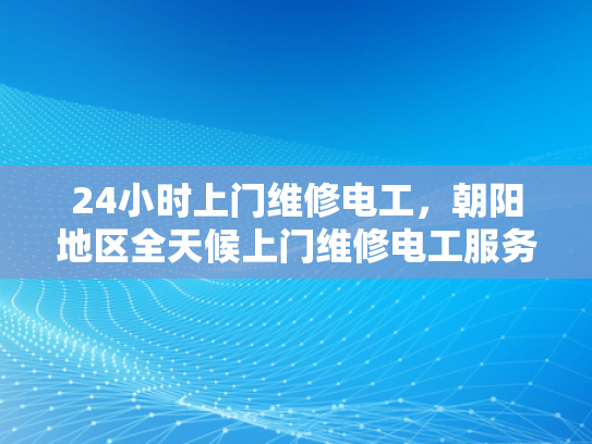 24小时上门维修电工，朝阳地区全天候上门维修电工服务-24小时上门维修电工，朝阳地区全天候服务
