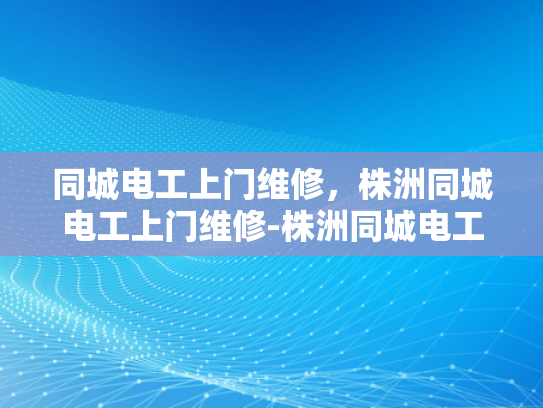 同城电工上门维修，株洲同城电工上门维修-株洲同城电工上门维修服务，您的家庭电器问题解决专家