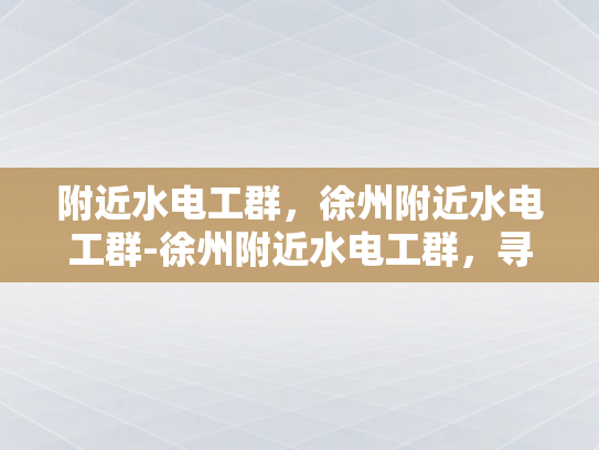附近水电工群，徐州附近水电工群-徐州附近水电工群，寻找专业水电工的便捷途径