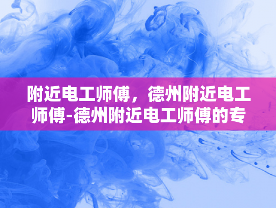 附近电工师傅，德州附近电工师傅-德州附近电工师傅的专业技能与服务