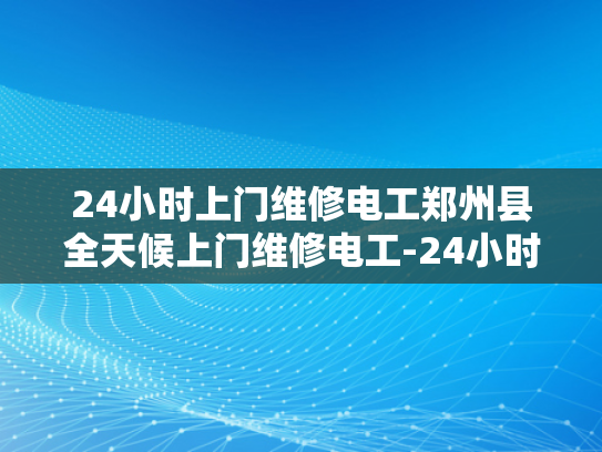 24小时上门维修电工郑州县全天候上门维修电工-24小时上门维修电工郑州县全天候服务