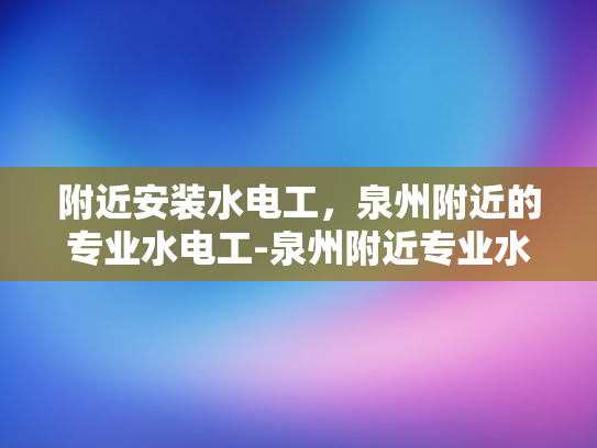 附近安装水电工，泉州附近的专业水电工-泉州附近专业水电工服务