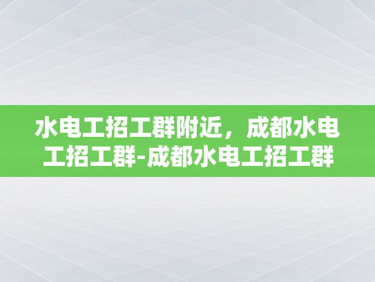 水电工招工群附近，成都水电工招工群-成都水电工招工群，寻找附近的水电维修专家