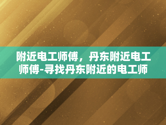 附近电工师傅，丹东附近电工师傅-寻找丹东附近的电工师傅