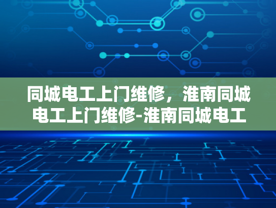同城电工上门维修，淮南同城电工上门维修-淮南同城电工上门维修服务，快速响应，专业解决您的电力问题