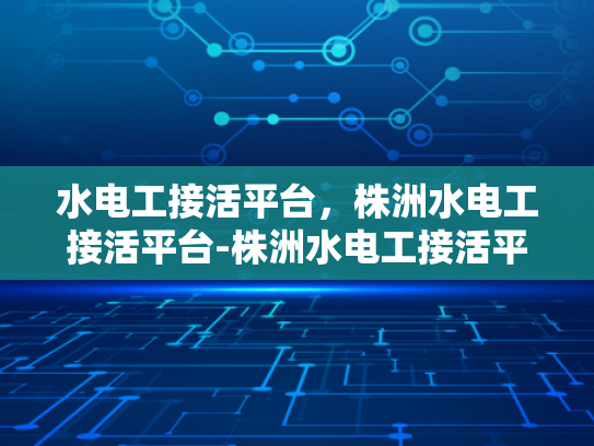 水电工接活平台，株洲水电工接活平台-株洲水电工接活平台，打造高效便捷的水电维修服务