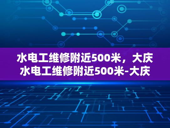 水电工维修附近500米，大庆水电工维修附近500米-大庆水电工维修服务，附近500米内，快速响应，专业可靠