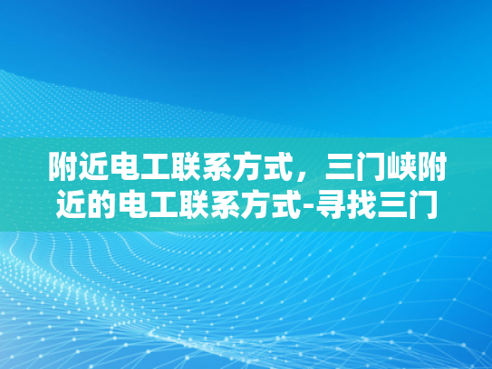 附近电工联系方式，三门峡附近的电工联系方式-寻找三门峡附近电工的实用指南
