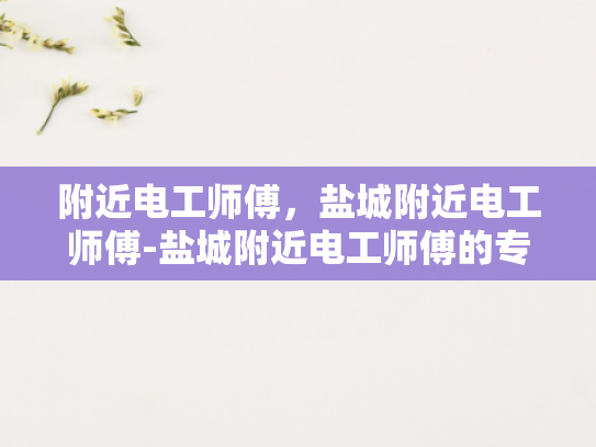 附近电工师傅，盐城附近电工师傅-盐城附近电工师傅的专业技能与服务