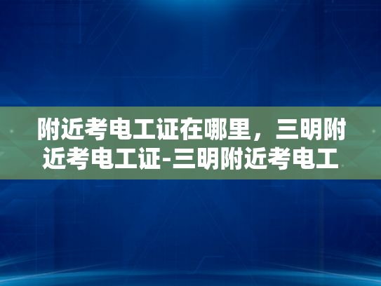 附近考电工证在哪里，三明附近考电工证-三明附近考电工证的指南