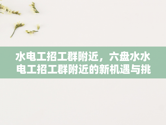 水电工招工群附近，六盘水水电工招工群附近的新机遇与挑战-水电工招工群附近，六盘水新机遇与挑战的探索