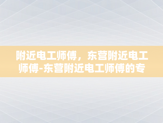 附近电工师傅，东营附近电工师傅-东营附近电工师傅的专业技能与服务