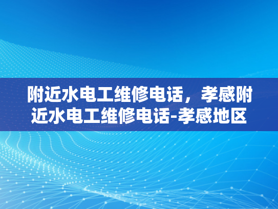 附近水电工维修电话，孝感附近水电工维修电话-孝感地区水电工维修服务指南