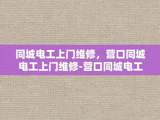 同城电工上门维修，营口同城电工上门维修-营口同城电工上门维修服务