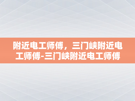 附近电工师傅，三门峡附近电工师傅-三门峡附近电工师傅的专业技能与服务