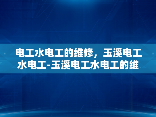 电工水电工的维修，玉溪电工水电工-玉溪电工水电工的维修服务