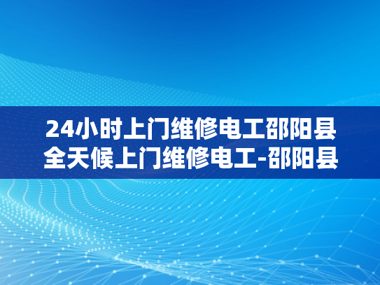 24小时上门维修电工邵阳县全天候上门维修电工-邵阳县24小时上门维修电工服务