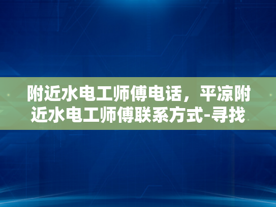 附近水电工师傅电话，平凉附近水电工师傅联系方式-寻找附近的水电工师傅，平凉地区联系方式一览