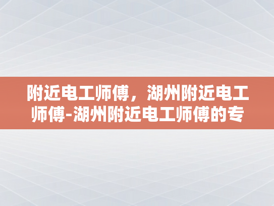 附近电工师傅，湖州附近电工师傅-湖州附近电工师傅的专业技能与服务