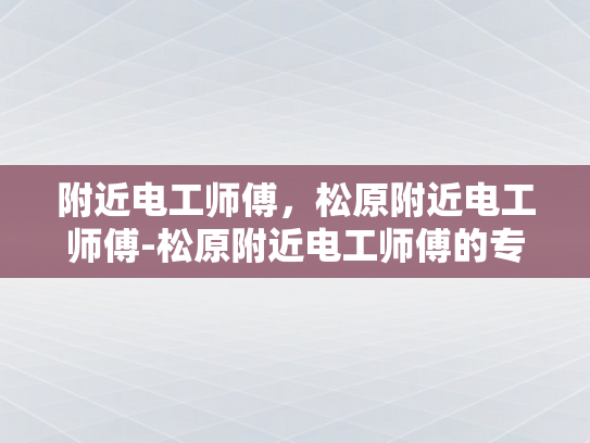 附近电工师傅，松原附近电工师傅-松原附近电工师傅的专业技能与服务