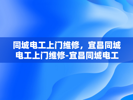 同城电工上门维修，宜昌同城电工上门维修-宜昌同城电工上门维修服务，您的家庭用电安全守护者