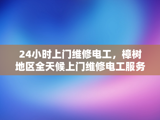 24小时上门维修电工，樟树地区全天候上门维修电工服务-全天候24小时上门维修电工服务，樟树地区为您的电力需求保驾护航