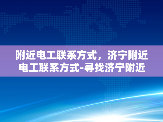 附近电工联系方式，济宁附近电工联系方式-寻找济宁附近电工的实用指南