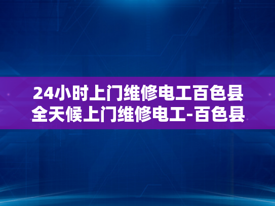 24小时上门维修电工百色县全天候上门维修电工-百色县24小时上门维修电工服务