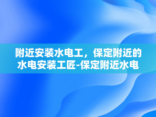 附近安装水电工，保定附近的水电安装工匠-保定附近水电安装工匠的挑选与服务