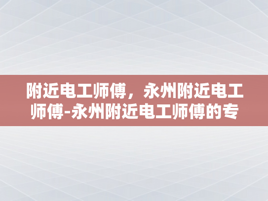 附近电工师傅，永州附近电工师傅-永州附近电工师傅的专业技能与服务