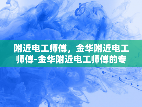 附近电工师傅，金华附近电工师傅-金华附近电工师傅的专业技能与服务