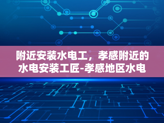 附近安装水电工，孝感附近的水电安装工匠-孝感地区水电安装工匠的精选指南