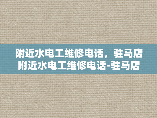 附近水电工维修电话，驻马店附近水电工维修电话-驻马店附近水电工维修电话指南
