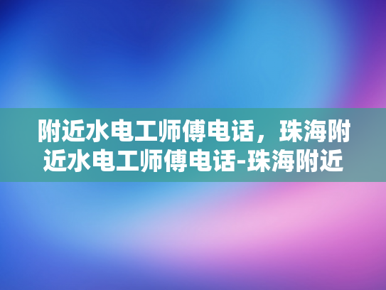 附近水电工师傅电话，珠海附近水电工师傅电话-珠海附近水电工师傅电话指南