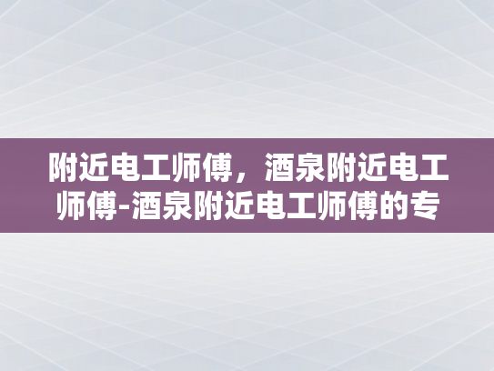 附近电工师傅，酒泉附近电工师傅-酒泉附近电工师傅的专业技能与服务