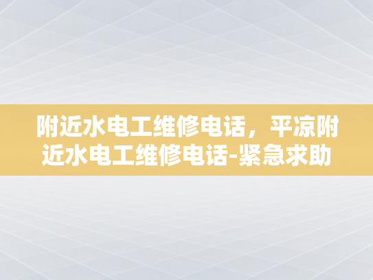 附近水电工维修电话，平凉附近水电工维修电话-紧急求助，平凉附近水电工维修电话指南