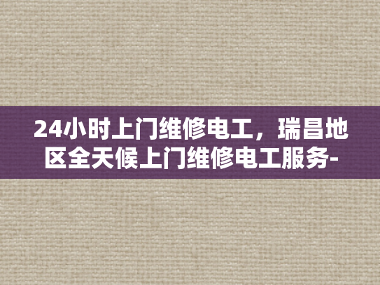 24小时上门维修电工，瑞昌地区全天候上门维修电工服务-全天候服务，瑞昌地区24小时上门维修电工