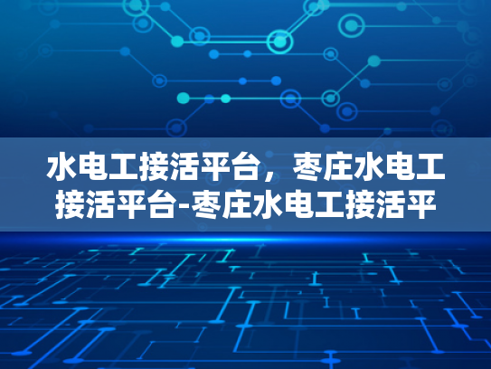 水电工接活平台，枣庄水电工接活平台-枣庄水电工接活平台，为建筑行业注入活力的数字化解决方案