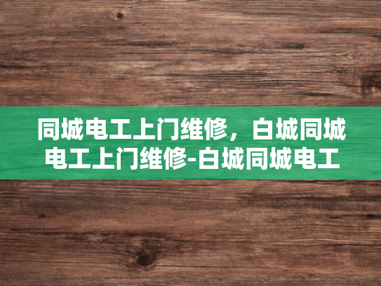 同城电工上门维修，白城同城电工上门维修-白城同城电工上门维修服务