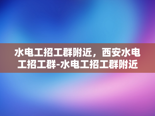 水电工招工群附近，西安水电工招工群-水电工招工群附近，西安水电工招工群