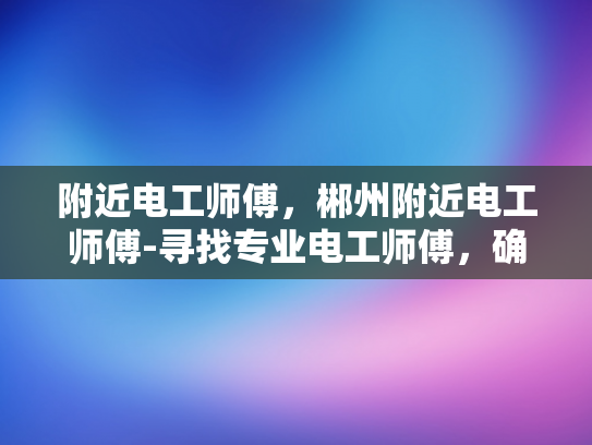 附近电工师傅，郴州附近电工师傅-寻找专业电工师傅，确保家庭安全无忧